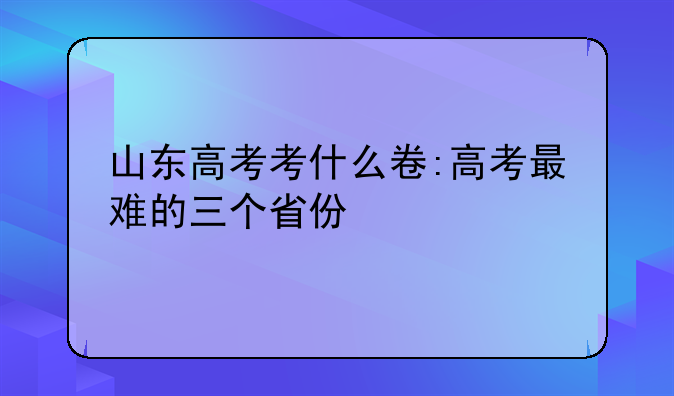 山东高考考什么卷:高考最难的三个省份