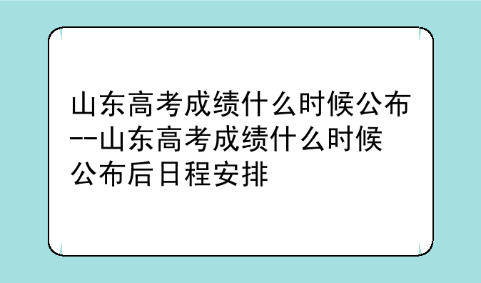 山东高考成绩什么时候公布--山东高考成绩什么时候公布后日程安排
