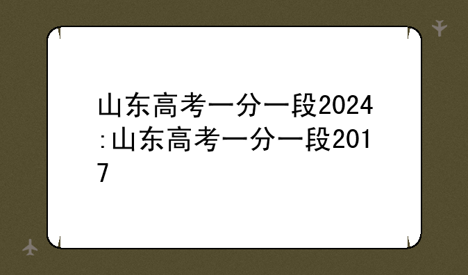山东高考一分一段2024:山东高考一分一段2017