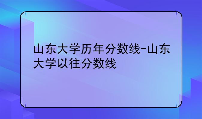 山东大学历年分数线-山东大学以往分数线