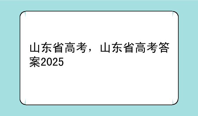 山东省高考，山东省高考答案2025