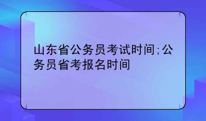 山东省公务员考试时间;公务员省考报名时间
