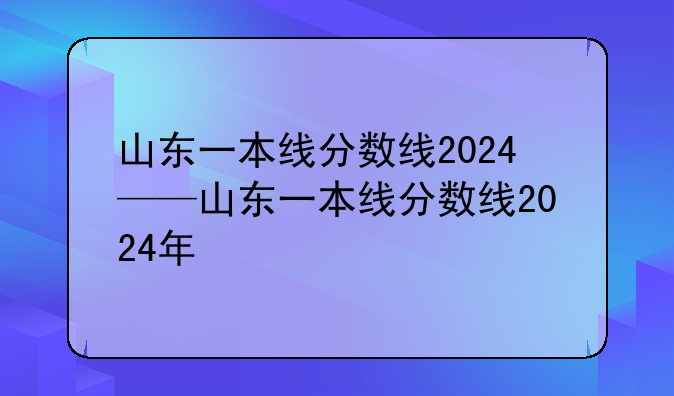 山东一本线分数线2024——山东一本线分数线2024年