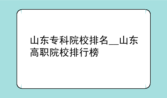 山东专科院校排名__山东高职院校排行榜