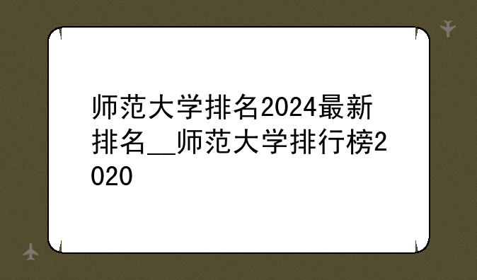 师范大学排名2024最新排名__师范大学排行榜2020