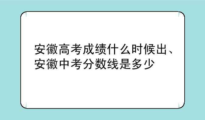 安徽高考成绩什么时候出、安徽中考分数线是多少