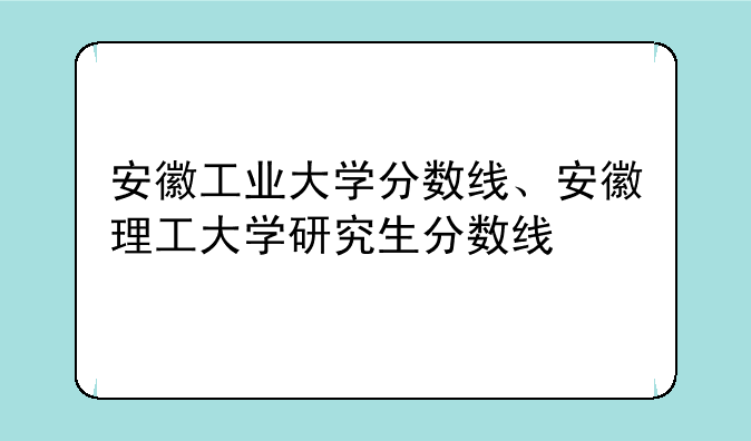 安徽工业大学分数线、安徽理工大学研究生分数线