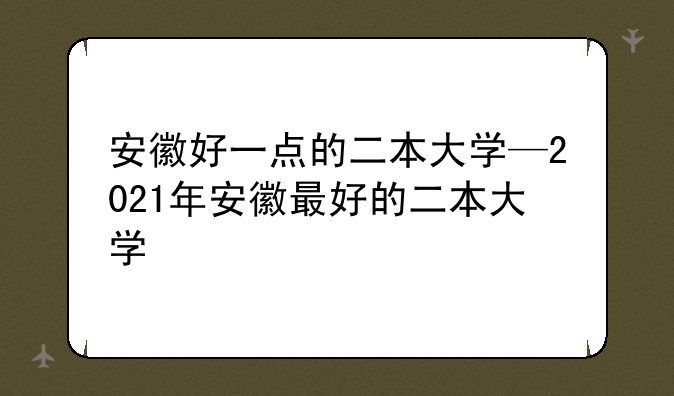 安徽好一点的二本大学—2021年安徽最好的二本大学
