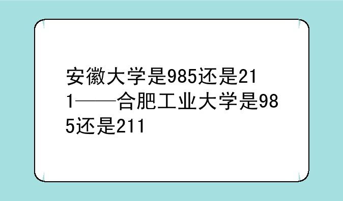 安徽大学是985还是211——合肥工业大学是985还是211