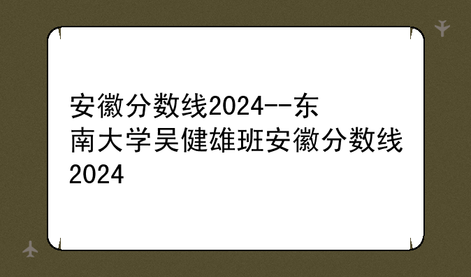安徽分数线2024--东南大学吴健雄班安徽分数线2024