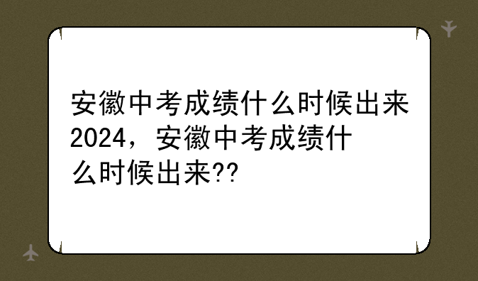 安徽中考成绩什么时候出来2024，安徽中考成绩什么时候出来??