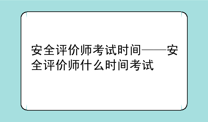 安全评价师考试时间——安全评价师什么时间考试