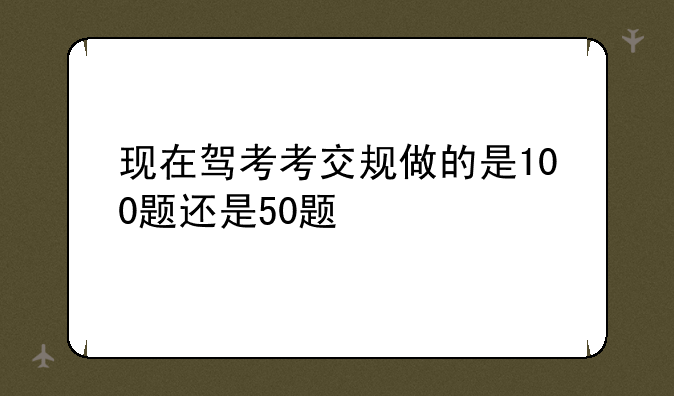 现在驾考考交规做的是100题还是50题
