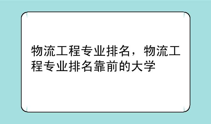 物流工程专业排名，物流工程专业排名靠前的大学