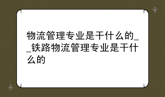 物流管理专业是干什么的__铁路物流管理专业是干什么的
