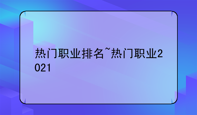 热门职业排名~热门职业2021