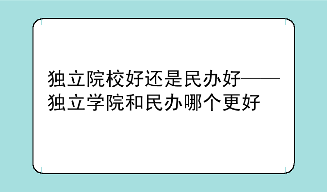 独立院校好还是民办好——独立学院和民办哪个更好