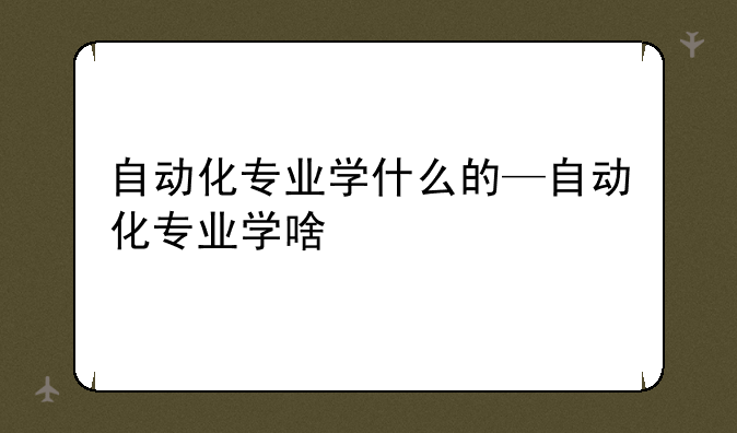 自动化专业学什么的—自动化专业学啥