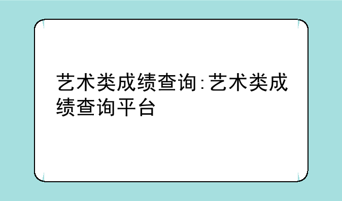 艺术类成绩查询:艺术类成绩查询平台