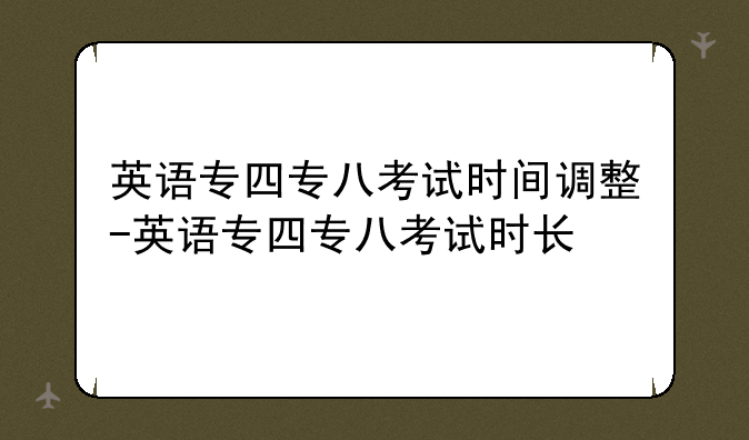 英语专四专八考试时间调整-英语专四专八考试时长