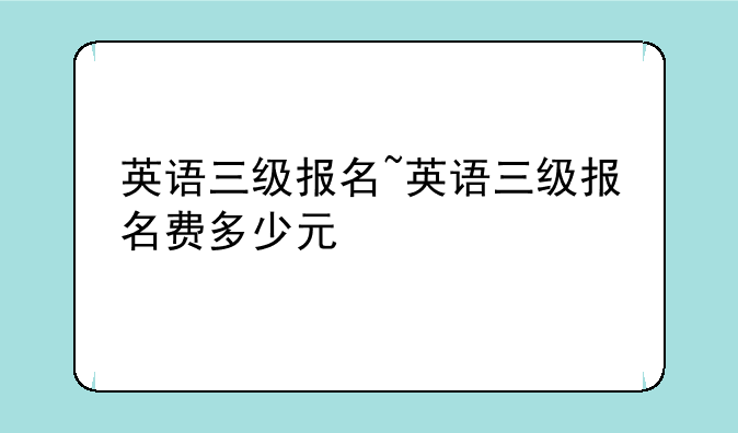 英语三级报名~英语三级报名费多少元