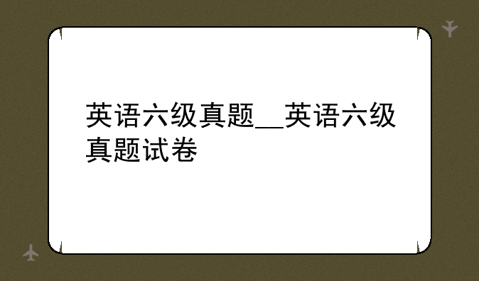 英语六级真题__英语六级真题试卷