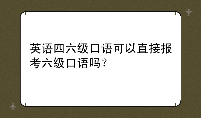 英语四六级口语可以直接报考六级口语吗？