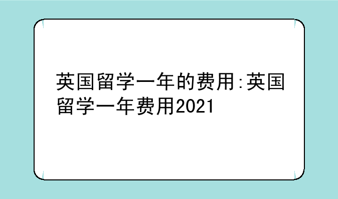 英国留学一年的费用:英国留学一年费用2021