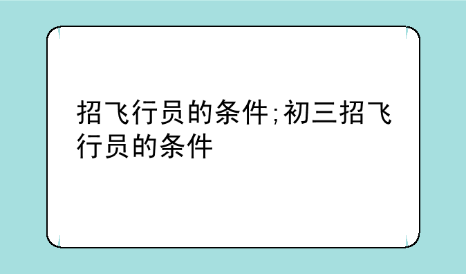 招飞行员的条件;初三招飞行员的条件