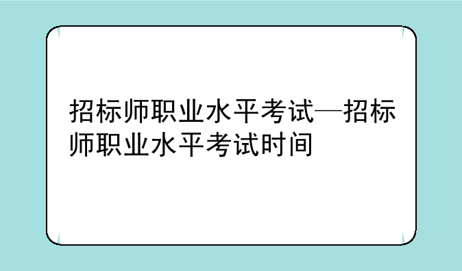 招标师职业水平考试—招标师职业水平考试时间