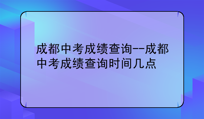 成都中考成绩查询--成都中考成绩查询时间几点