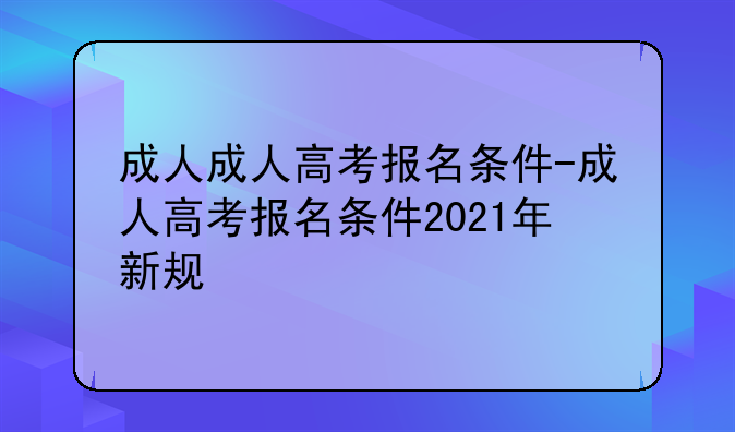 成人成人高考报名条件-成人高考报名条件2021年新规