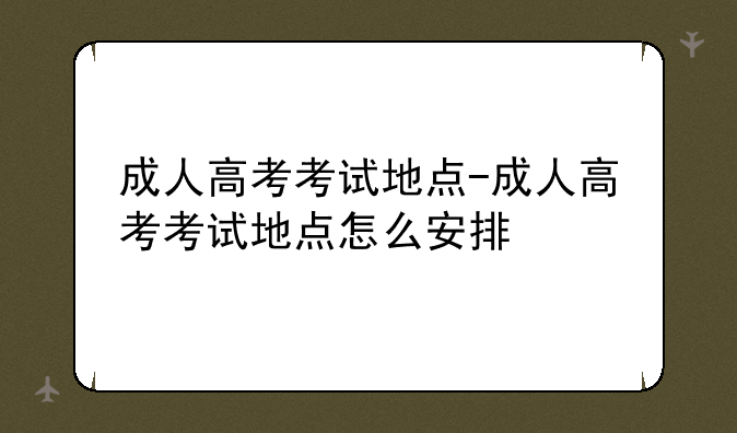 成人高考考试地点-成人高考考试地点怎么安排