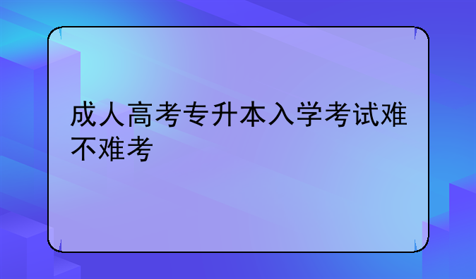 成人高考专升本入学考试难不难考