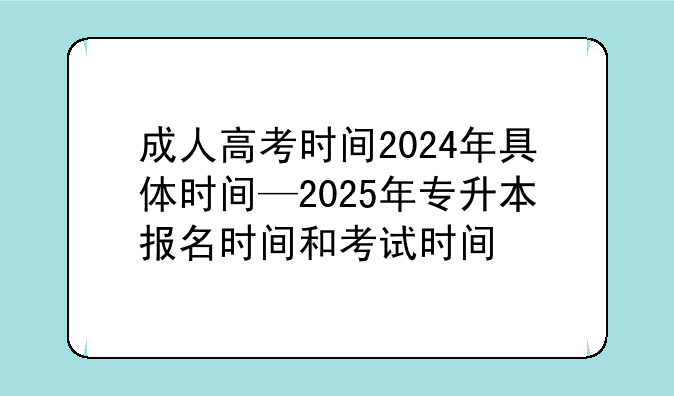成人高考时间2024年具体时间—2025年专升本报名时间和考试时间