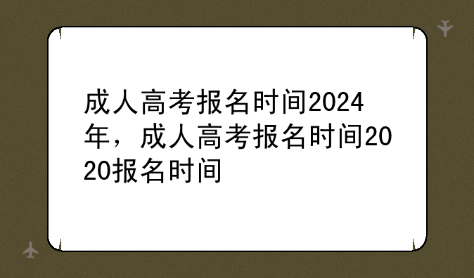 成人高考报名时间2024年，成人高考报名时间2020报名时间