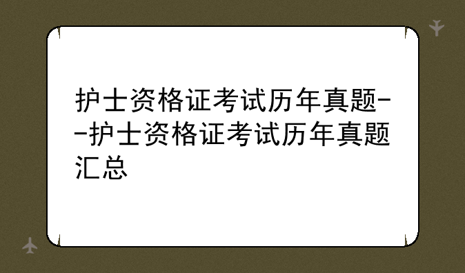 护士资格证考试历年真题--护士资格证考试历年真题汇总