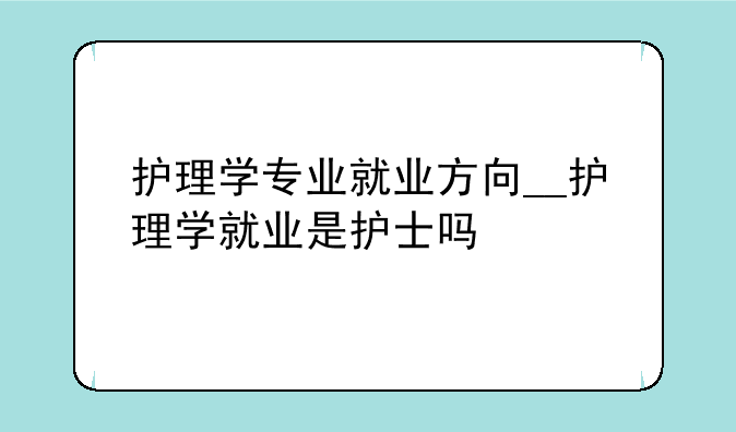护理学专业就业方向__护理学就业是护士吗