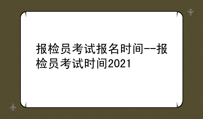 报检员考试报名时间--报检员考试时间2021
