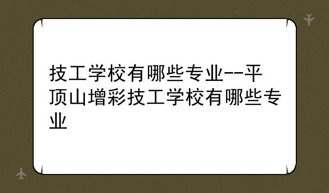 技工学校有哪些专业--平顶山增彩技工学校有哪些专业