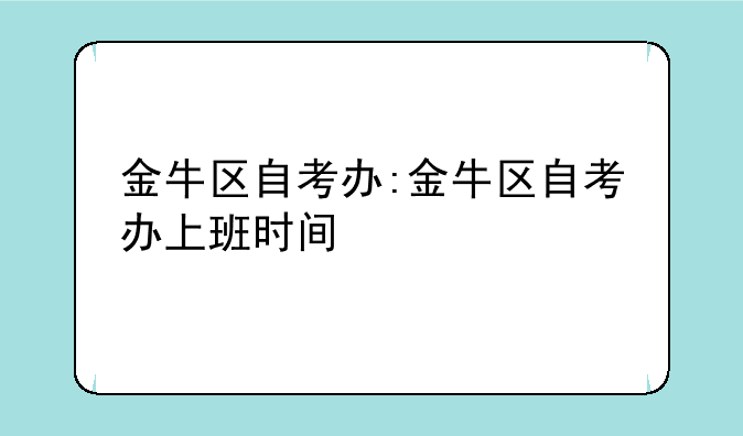 金牛区自考办:金牛区自考办上班时间