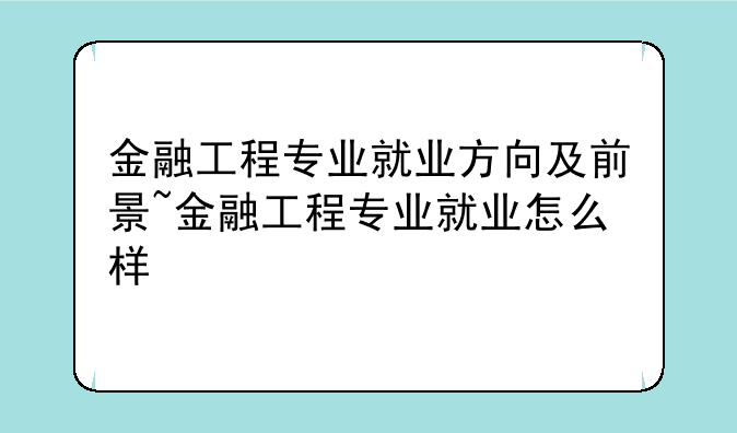 金融工程专业就业方向及前景~金融工程专业就业怎么样