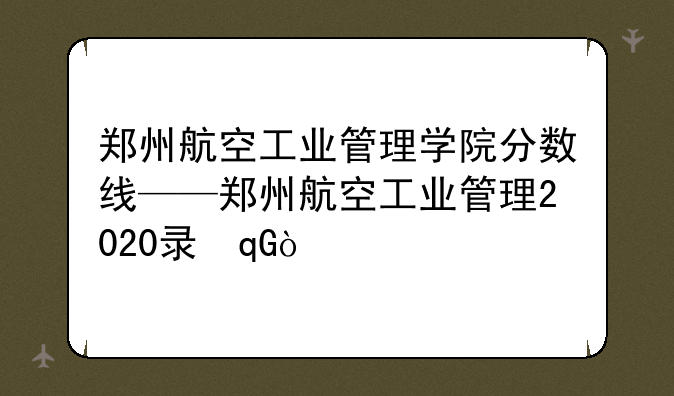 郑州航空工业管理学院分数线——郑州航空工业管理2020录取分数线