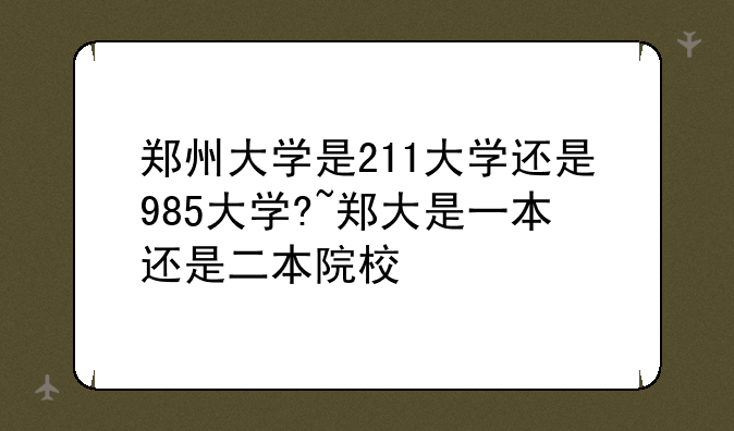 郑州大学是211大学还是985大学?~郑大是一本还是二本院校