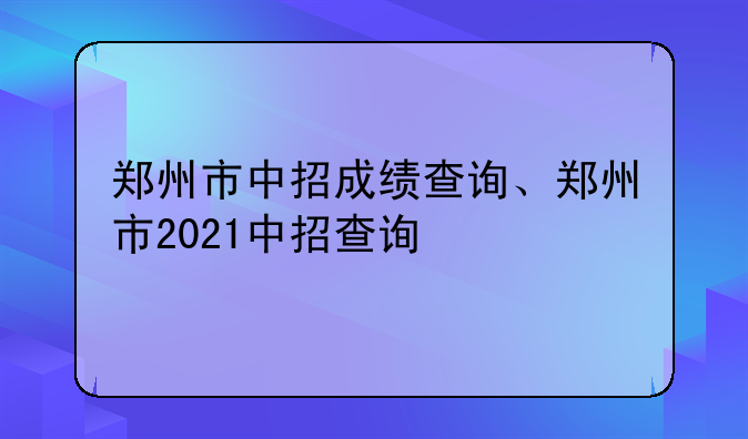 郑州市中招成绩查询、郑州市2021中招查询
