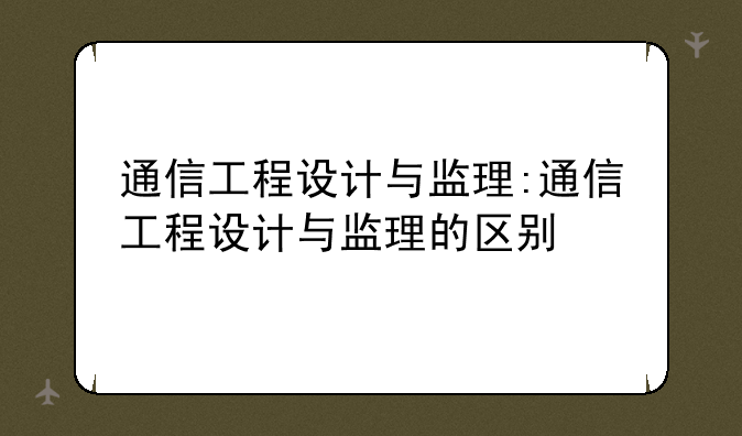 通信工程设计与监理:通信工程设计与监理的区别