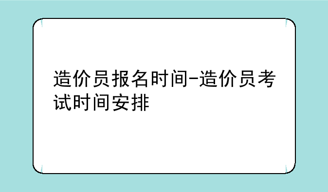 造价员报名时间-造价员考试时间安排