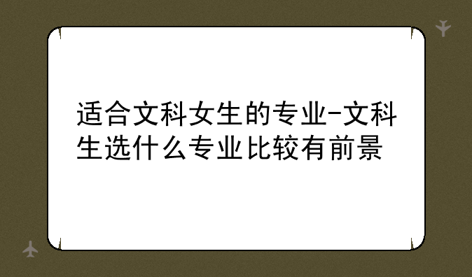 适合文科女生的专业-文科生选什么专业比较有前景