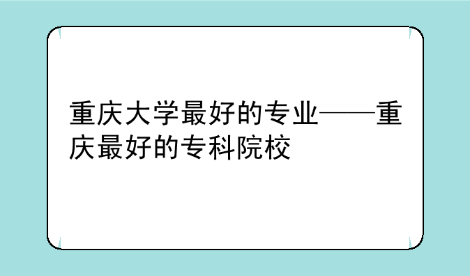 重庆大学最好的专业——重庆最好的专科院校