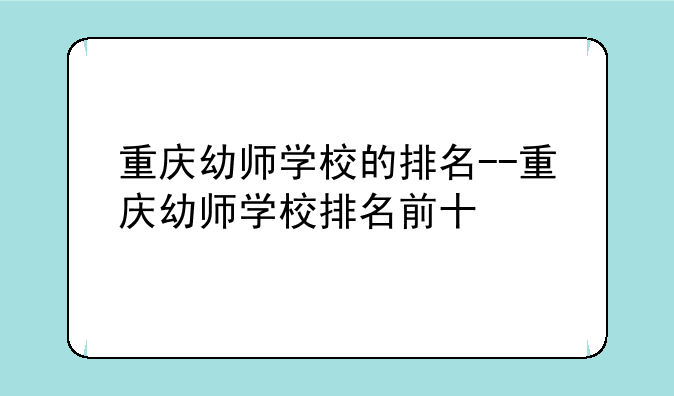 重庆幼师学校的排名--重庆幼师学校排名前十